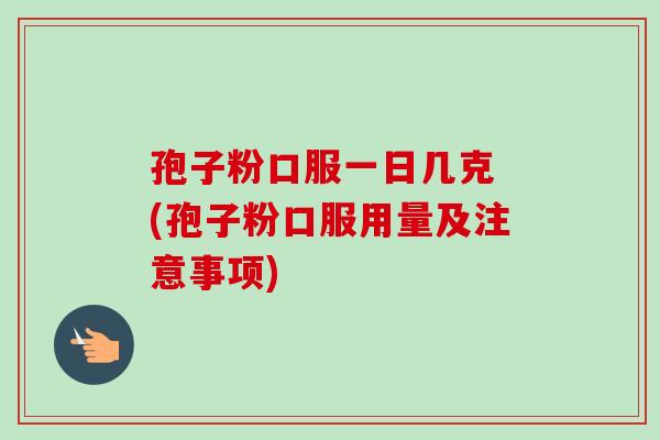 孢子粉口服一日几克 (孢子粉口服用量及注意事项)