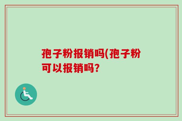 孢子粉报销吗(孢子粉可以报销吗？