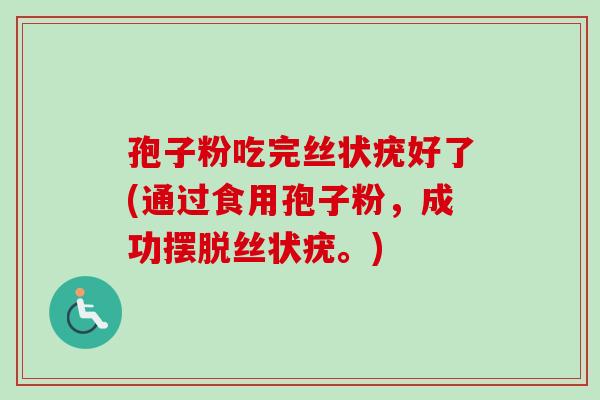 孢子粉吃完丝状疣好了(通过食用孢子粉，成功摆脱丝状疣。)