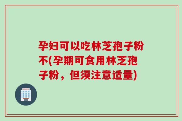 孕妇可以吃林芝孢子粉不(孕期可食用林芝孢子粉，但须注意适量)