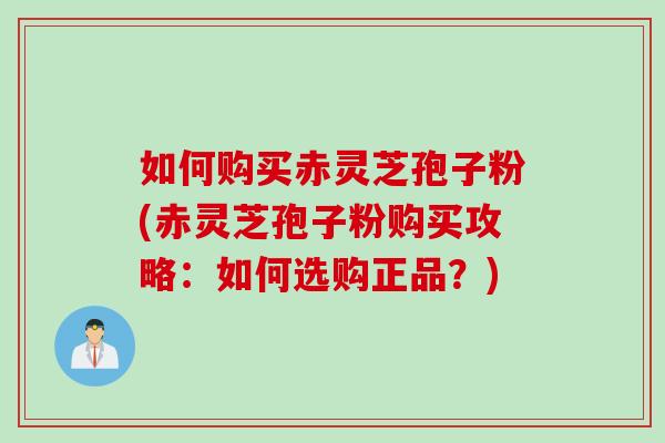 如何购买赤灵芝孢子粉(赤灵芝孢子粉购买攻略：如何选购正品？)