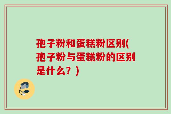 孢子粉和蛋糕粉区别(孢子粉与蛋糕粉的区别是什么？)