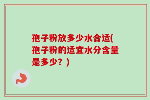 孢子粉放多少水合适(孢子粉的适宜水分含量是多少？)