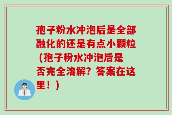 孢子粉水冲泡后是全部融化的还是有点小颗粒 (孢子粉水冲泡后是否完全溶解？答案在这里！)
