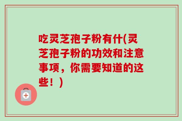 吃灵芝孢子粉有什(灵芝孢子粉的功效和注意事项，你需要知道的这些！)