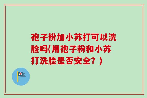 孢子粉加小苏打可以洗脸吗(用孢子粉和小苏打洗脸是否安全？)