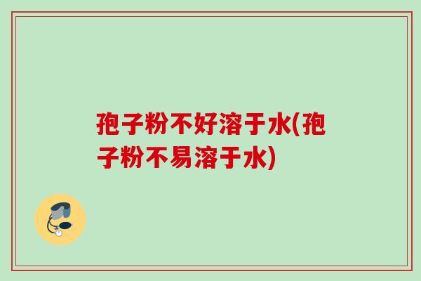 孢子粉不好溶于水(孢子粉不易溶于水)