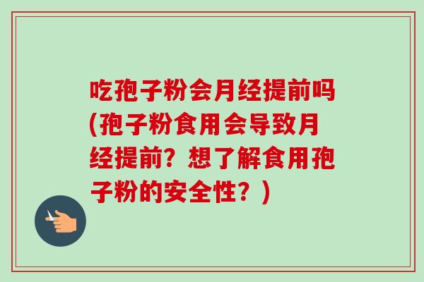 吃孢子粉会提前吗(孢子粉食用会导致提前？想了解食用孢子粉的安全性？)