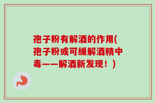 孢子粉有解酒的作用(孢子粉或可缓解酒精中毒——解酒新发现！)