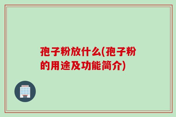 孢子粉放什么(孢子粉的用途及功能简介)