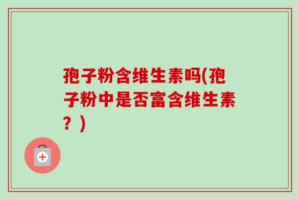 孢子粉含维生素吗(孢子粉中是否富含维生素？)