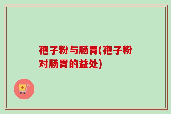 孢子粉与肠胃(孢子粉对肠胃的益处)