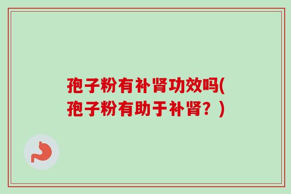 孢子粉有补肾功效吗(孢子粉有助于补肾？)