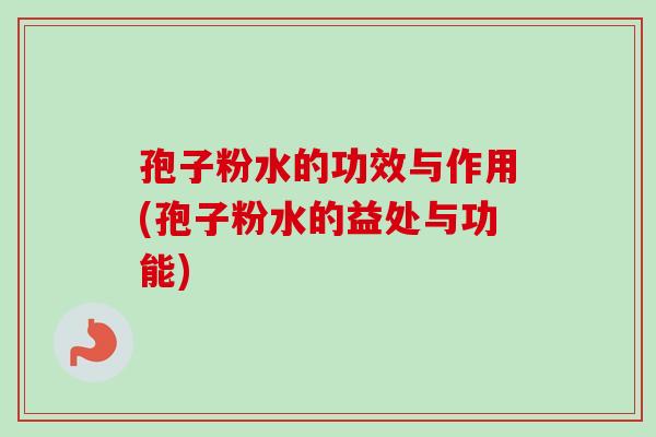 孢子粉水的功效与作用(孢子粉水的益处与功能)