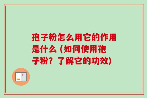 孢子粉怎么用它的作用是什么 (如何使用孢子粉？了解它的功效)