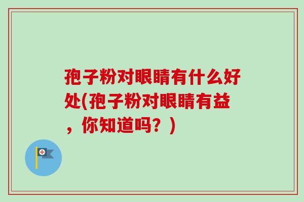 孢子粉对眼睛有什么好处(孢子粉对眼睛有益，你知道吗？)