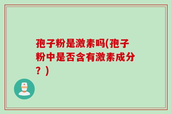 孢子粉是激素吗(孢子粉中是否含有激素成分？)
