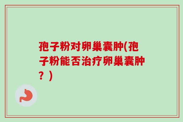 孢子粉对卵巢囊肿(孢子粉能否治疗卵巢囊肿？)