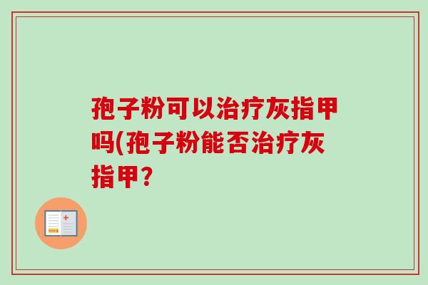 孢子粉可以灰指甲吗(孢子粉能否灰指甲? 孢子粉可以灰指甲吗(孢子粉能否灰指甲?