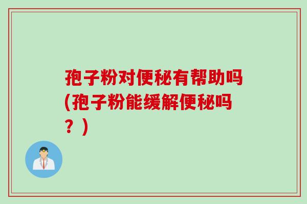 孢子粉对便秘有帮助吗(孢子粉能缓解便秘吗？)