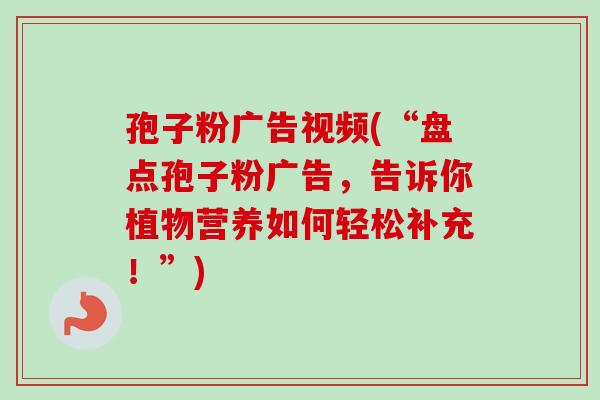孢子粉广告视频(“盘点孢子粉广告,告诉你植物营养如何轻松补充!”) 孢子粉广告视频(“盘点孢子粉广告,告诉你植物营养如何轻松补充!”)