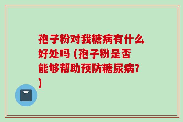 孢子粉对我糖病有什么好处吗 (孢子粉是否能够帮助预防糖尿病？)