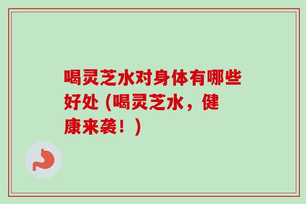 喝灵芝水对身体有哪些好处 (喝灵芝水，健康来袭！)