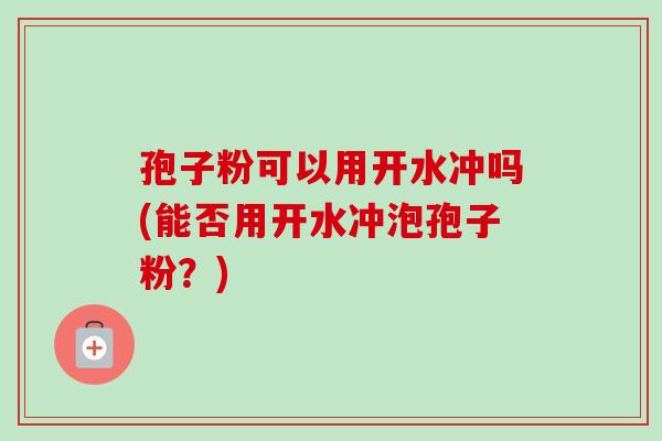 孢子粉可以用开水冲吗(能否用开水冲泡孢子粉？)