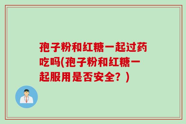 孢子粉和红糖一起过药吃吗(孢子粉和红糖一起服用是否安全?) 孢子粉和红糖一起过药吃吗(孢子粉和红糖一起服用是否安全?)