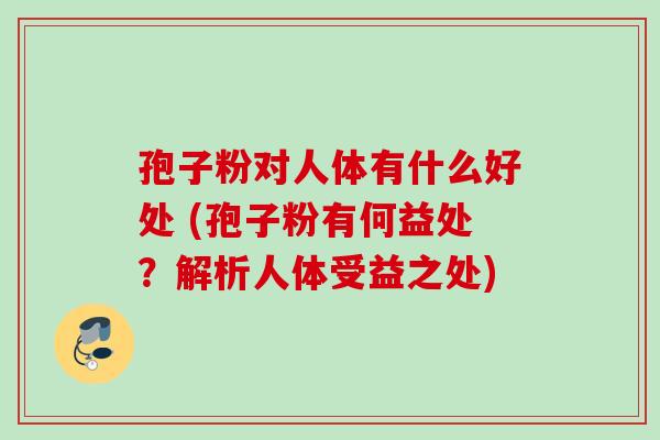 孢子粉对人体有什么好处 (孢子粉有何益处？解析人体受益之处)