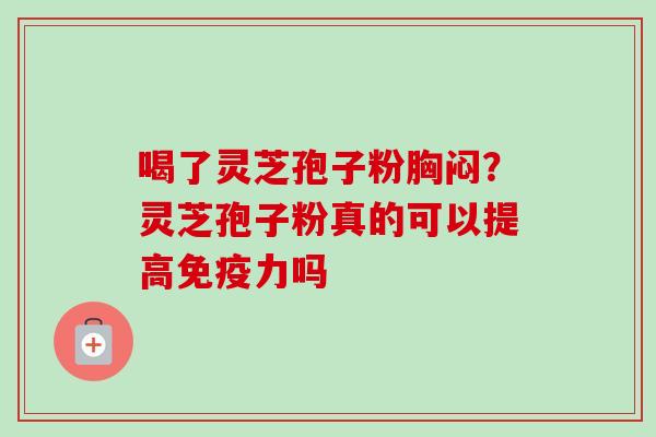 喝了灵芝孢子粉胸闷?灵芝孢子粉真的可以提高免疫力吗 喝了灵芝孢子粉胸闷?灵芝孢子粉真的可以提高免疫力吗