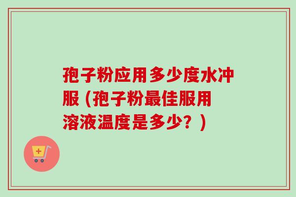孢子粉应用多少度水冲服 (孢子粉佳服用溶液温度是多少?) 孢子粉应用多少度水冲服 (孢子粉佳服用溶液温度是多少?)