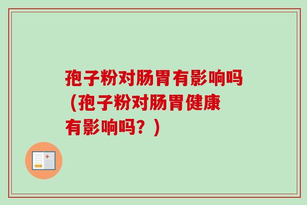 孢子粉对肠胃有影响吗 (孢子粉对肠胃健康有影响吗？)