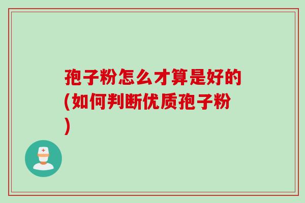 孢子粉怎么才算是好的(如何判断优质孢子粉)