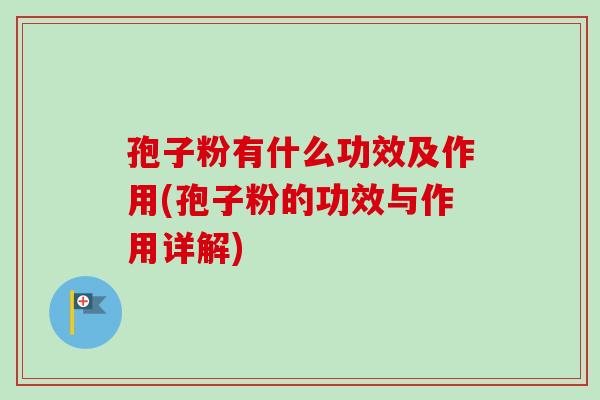 孢子粉有什么功效及作用(孢子粉的功效与作用详解)