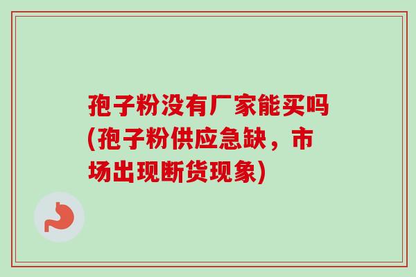 孢子粉没有厂家能买吗(孢子粉供应急缺，市场出现断货现象)