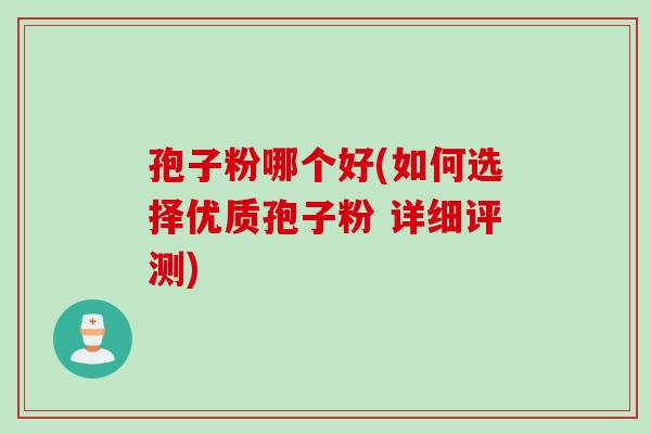 孢子粉哪个好(如何选择优质孢子粉 详细评测)