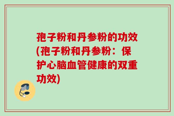 孢子粉和丹参粉的功效(孢子粉和丹参粉：保护心脑血管健康的双重功效)