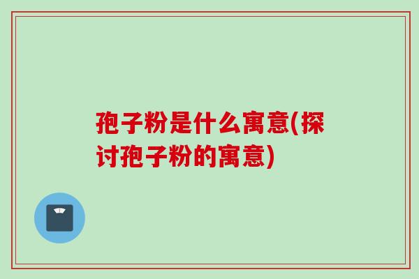 孢子粉是什么寓意(探讨孢子粉的寓意)