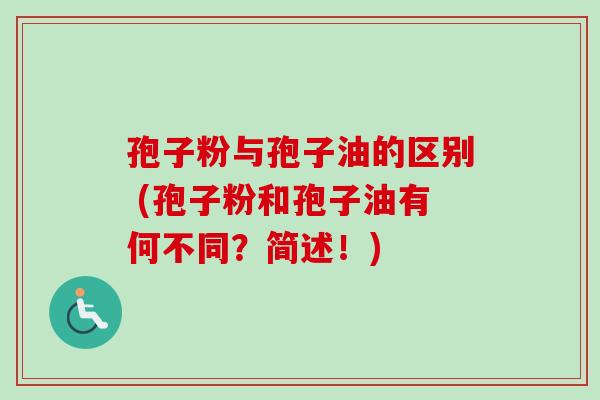孢子粉与孢子油的区别 (孢子粉和孢子油有何不同？简述！)