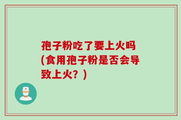 孢子粉吃了要上火吗 (食用孢子粉是否会导致上火？)