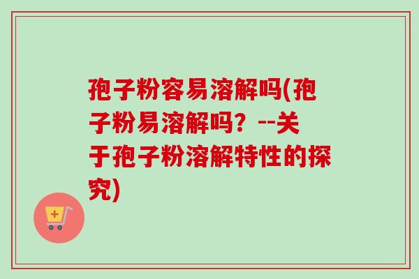 孢子粉容易溶解吗(孢子粉易溶解吗?--关于孢子粉溶解特性的探究) 孢子粉容易溶解吗(孢子粉易溶解吗?--关于孢子粉溶解特性的探究)