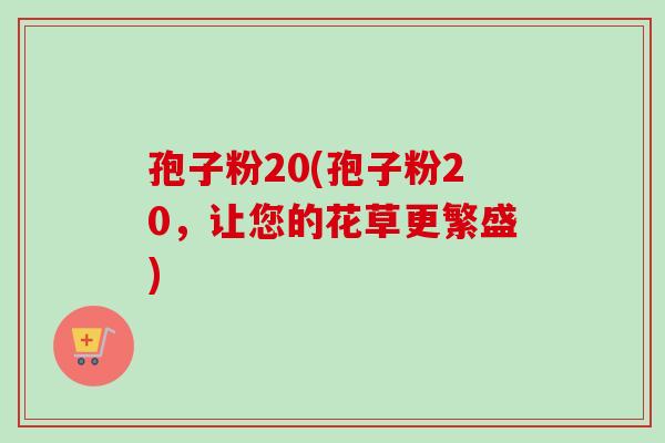 孢子粉20(孢子粉20，让您的花草更繁盛)