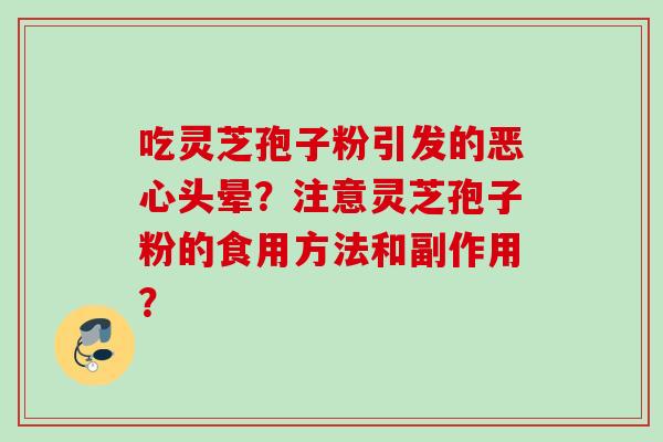 吃灵芝孢子粉引发的恶心头晕？注意灵芝孢子粉的食用方法和副作用？