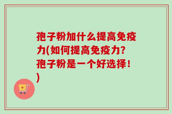 孢子粉加什么提高免疫力(如何提高免疫力?孢子粉是一个好选择!) 孢子粉加什么提高免疫力(如何提高免疫力?孢子粉是一个好选择!)