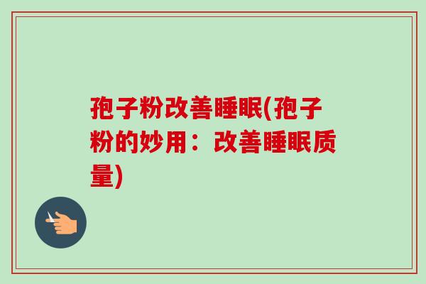 孢子粉改善睡眠(孢子粉的妙用：改善睡眠质量)