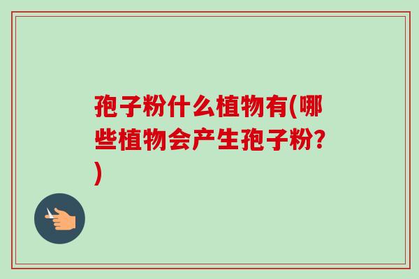 孢子粉什么植物有(哪些植物会产生孢子粉？)