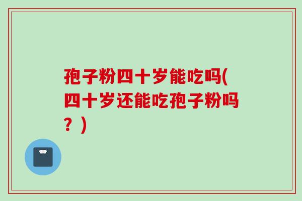孢子粉四十岁能吃吗(四十岁还能吃孢子粉吗？)