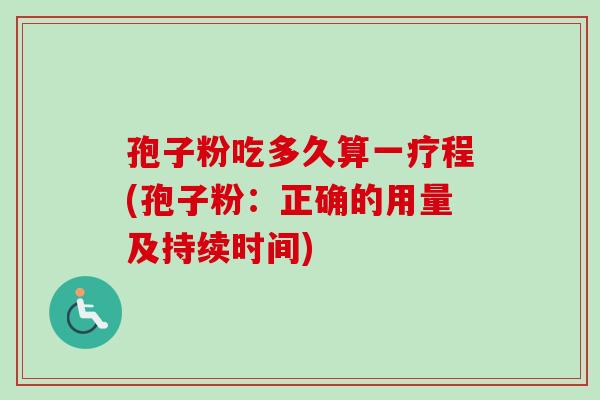 孢子粉吃多久算一疗程(孢子粉：正确的用量及持续时间)
