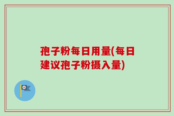 孢子粉每日用量(每日建议孢子粉摄入量)